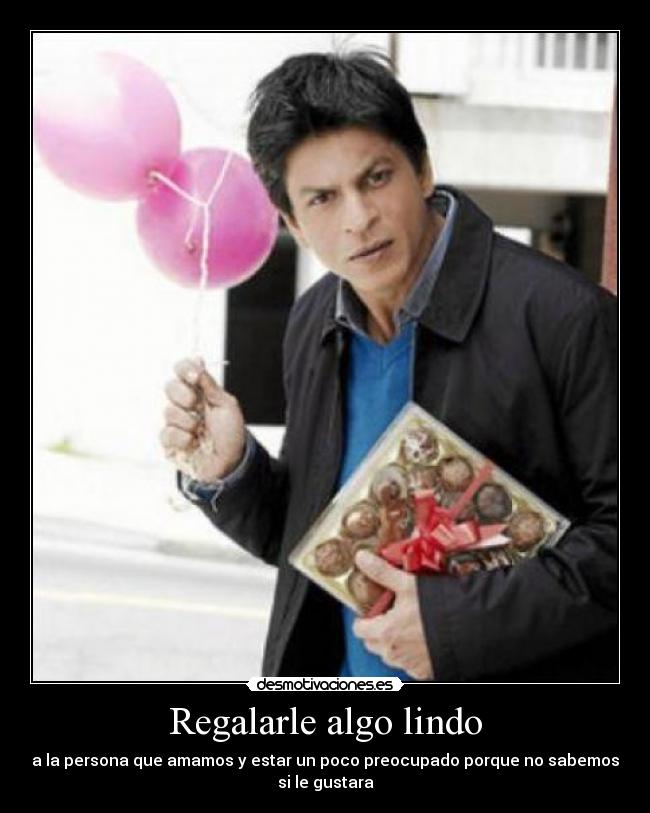 Regalarle algo lindo - a la persona que amamos y estar un poco preocupado porque no sabemos
si le gustara