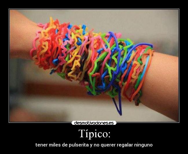 Típico: - tener miles de pulserita y no querer regalar ninguno