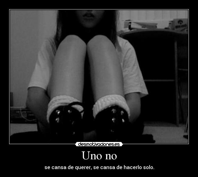 Uno no - se cansa de querer, se cansa de hacerlo solo.
