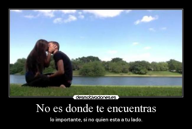No es donde te encuentras - lo importante, si no quien esta a tu lado.