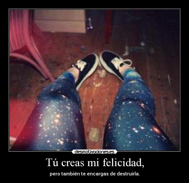 Tú creas mi felicidad, - pero también te encargas de destruirla.