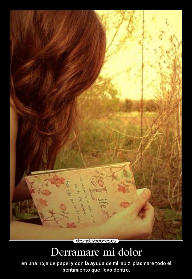 Derramare mi dolor - en una hoja de papel y con la ayuda de mi lapiz plasmare todo el
sentimiento que llevo dentro.