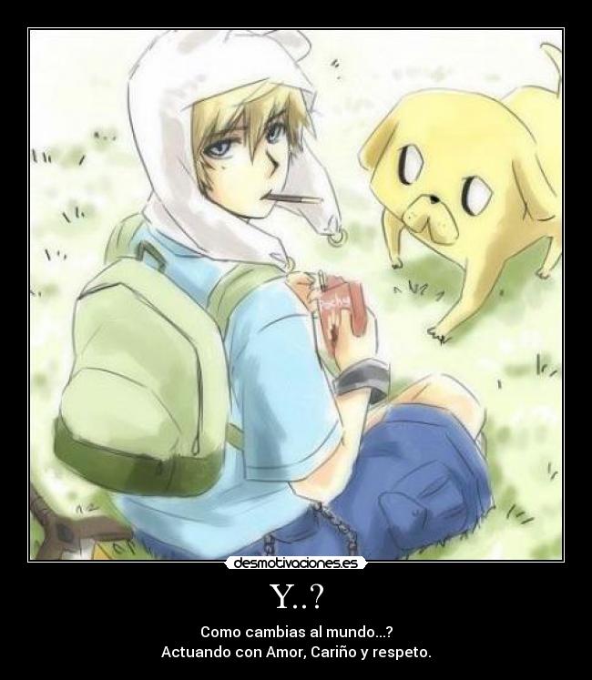 Y..? - Como cambias al mundo...?
Actuando con Amor, Cariño y respeto.