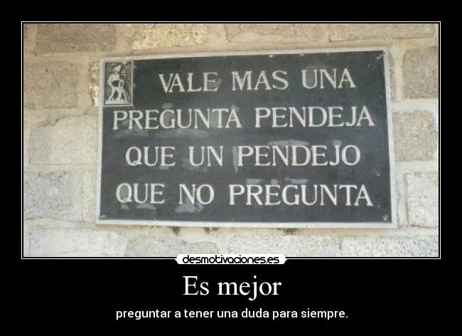 Es mejor - preguntar a tener una duda para siempre.