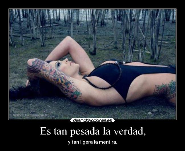 Es tan pesada la verdad, -