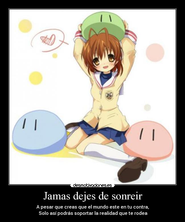 Jamas dejes de sonreir - A pesar que creas que el mundo este en tu contra,
Solo así podrás soportar la realidad que te rodea