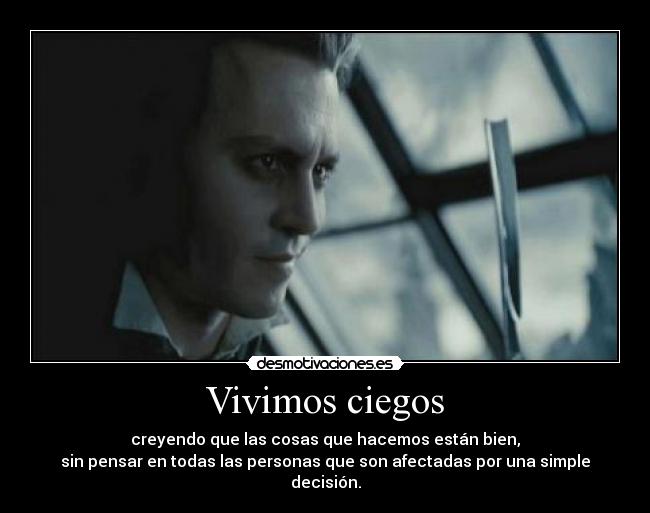 Vivimos ciegos - creyendo que las cosas que hacemos están bien,
sin pensar en todas las personas que son afectadas por una simple decisión.