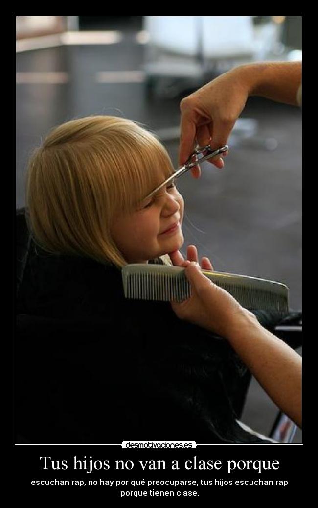 Tus hijos no van a clase porque - escuchan rap, no hay por qué preocuparse, tus hijos escuchan rap
porque tienen clase.