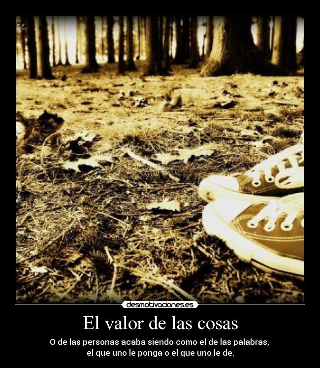 El valor de las cosas - O de las personas acaba siendo como el de las palabras,
el que uno le ponga o el que uno le de.