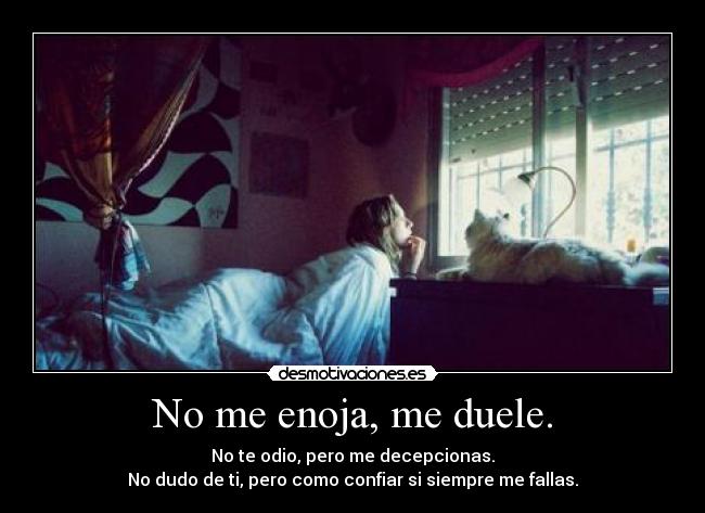 No me enoja, me duele. - No te odio, pero me decepcionas.
No dudo de ti, pero como confiar si siempre me fallas.