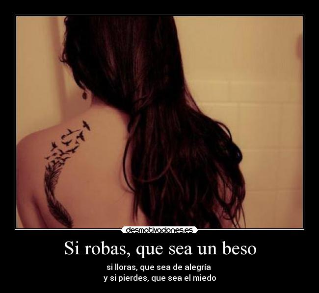 Si robas, que sea un beso - si lloras, que sea de alegría
y si pierdes, que sea el miedo