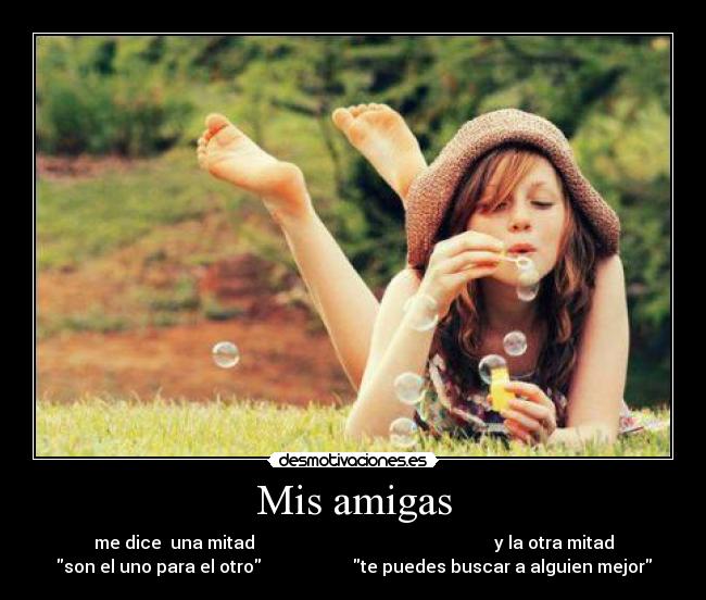 Mis amigas - me dice  una mitad                                                       y la otra mitad
son el uno para el otro                     te puedes buscar a alguien mejor