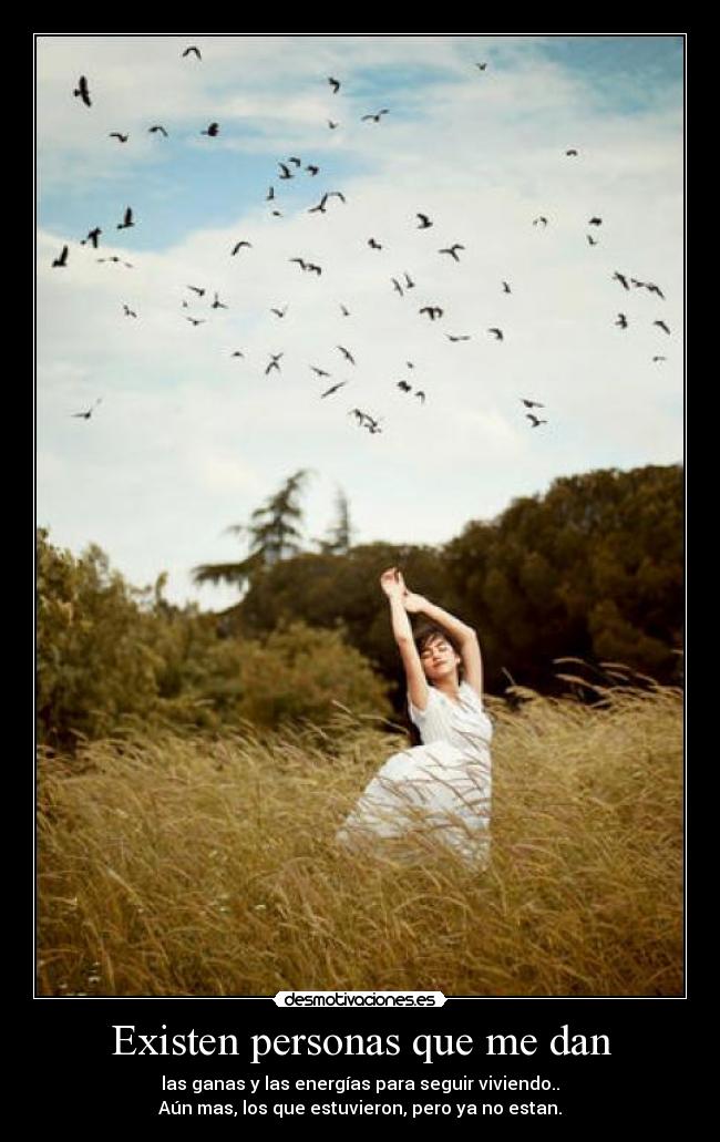 Existen personas que me dan - las ganas y las energías para seguir viviendo..
Aún mas, los que estuvieron, pero ya no estan.