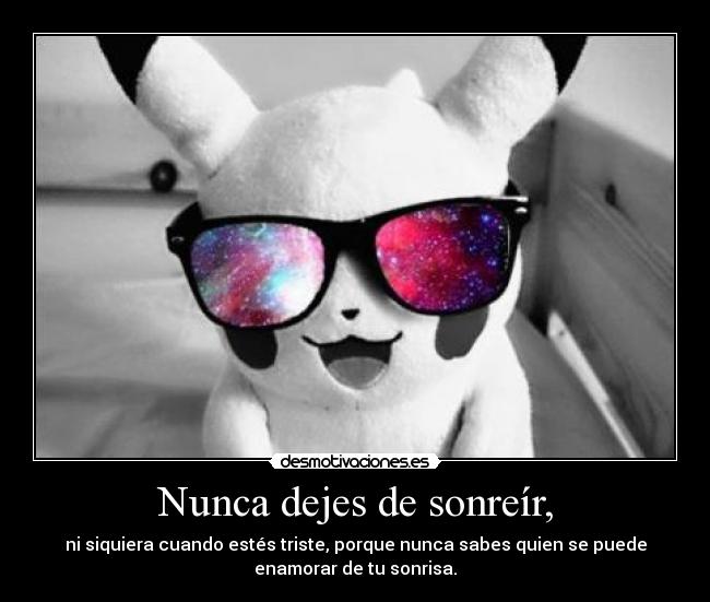 Nunca dejes de sonreír, - ni siquiera cuando estés triste, porque nunca sabes quien se puede
enamorar de tu sonrisa.