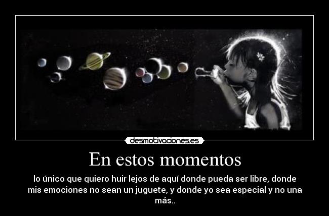 En estos momentos - lo único que quiero huir lejos de aquí donde pueda ser libre, donde
mis emociones no sean un juguete, y donde yo sea especial y no una
más..