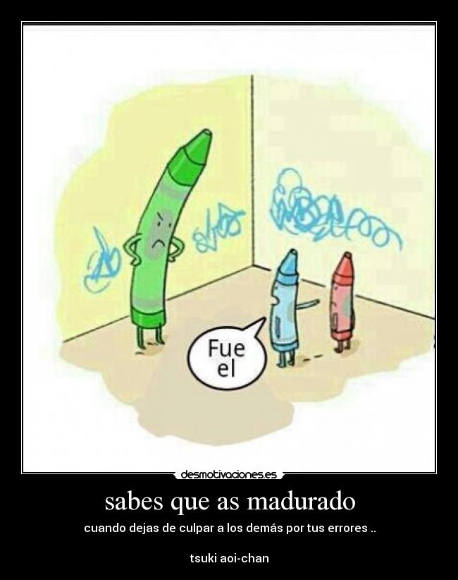sabes que as madurado - cuando dejas de culpar a los demás por tus errores ..
tsuki aoi-chan