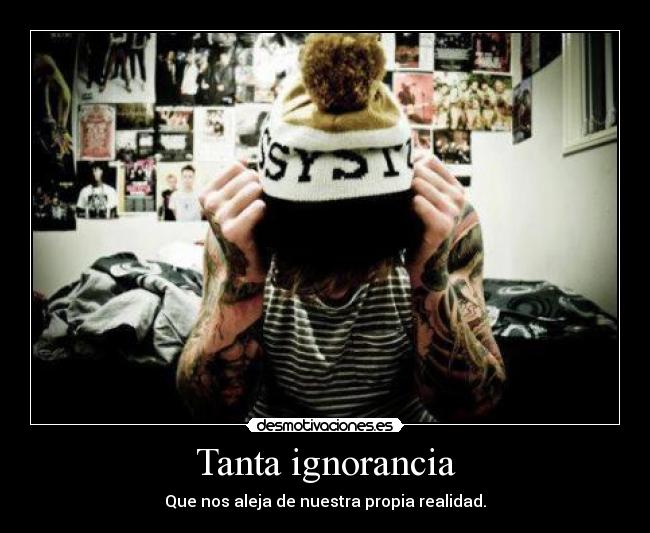 Tanta ignorancia - Que nos aleja de nuestra propia realidad.