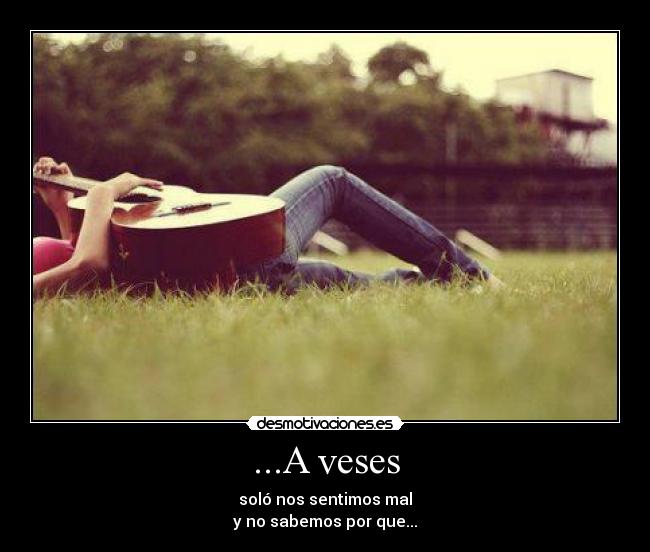 ...A veses - soló nos sentimos mal
y no sabemos por que...