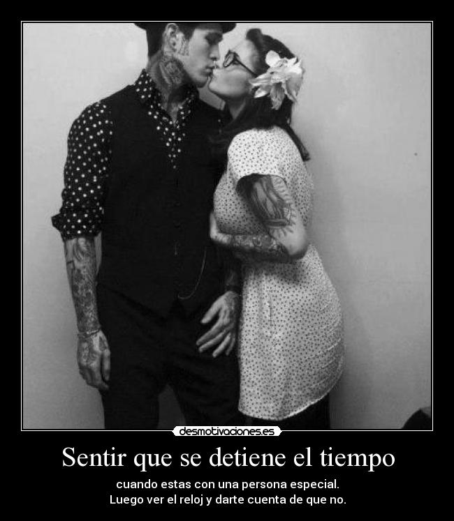 Sentir que se detiene el tiempo - cuando estas con una persona especial.
Luego ver el reloj y darte cuenta de que no.