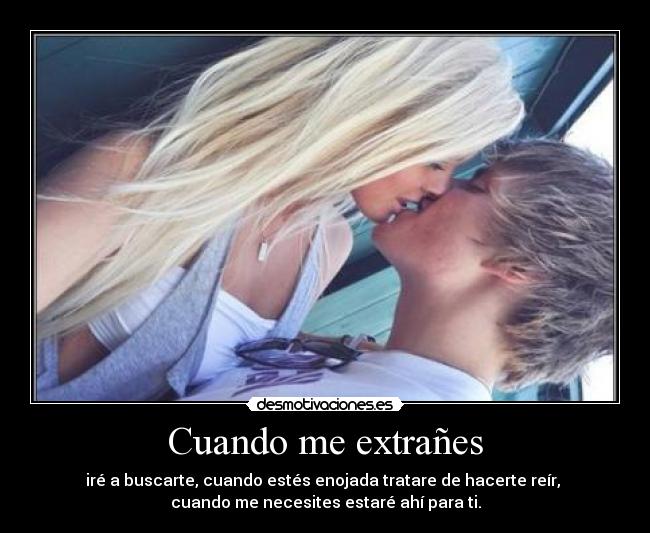 Cuando me extrañes - iré a buscarte, cuando estés enojada tratare de hacerte reír,
cuando me necesites estaré ahí para ti.