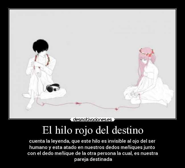 El hilo rojo del destino - cuenta la leyenda, que este hilo es invisible al ojo del ser
humano y esta atado en nuestros dedos meñiques junto
con el dedo meñique de la otra persona la cual, es nuestra
pareja destinada