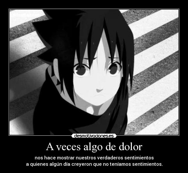 A veces algo de dolor - nos hace mostrar nuestros verdaderos sentimientos
a quienes algún día creyeron que no teníamos sentimientos.