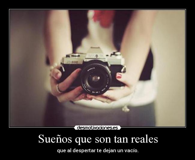 Sueños que son tan reales - que al despertar te dejan un vacío.