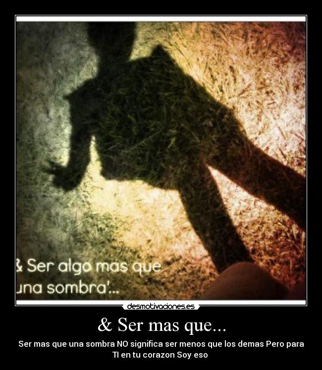 & Ser mas que... - Ser mas que una sombra NO significa ser menos que los demas Pero para
TI en tu corazon Soy eso