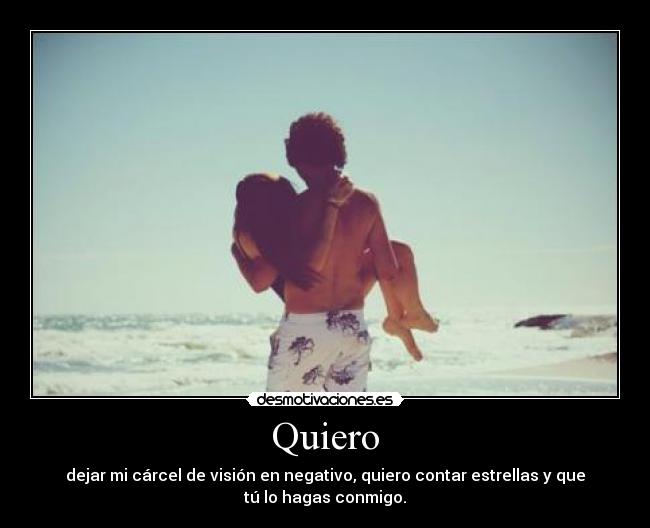 Quiero - dejar mi cárcel de visión en negativo, quiero contar estrellas y que
tú lo hagas conmigo.