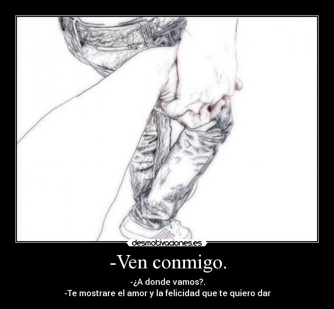-Ven conmigo. - -¿A donde vamos?.
-Te mostrare el amor y la felicidad que te quiero dar♥