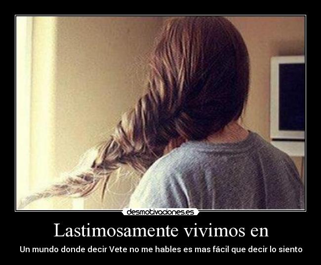 Lastimosamente vivimos en - Un mundo donde decir Vete no me hables es mas fácil que decir lo siento