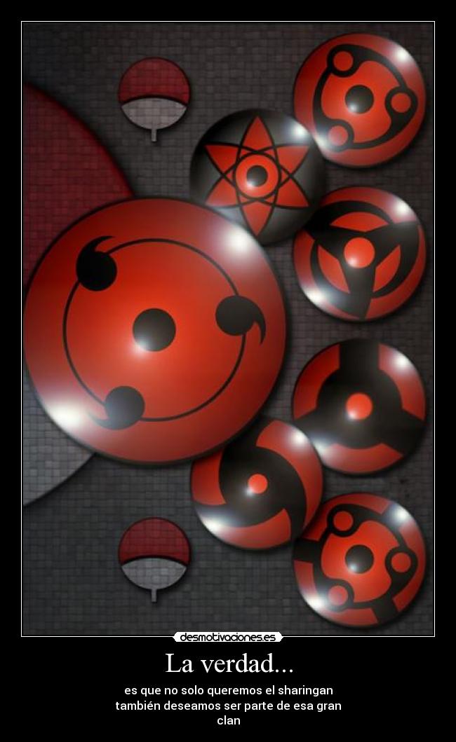 La verdad... - es que no solo queremos el sharingan
también deseamos ser parte de esa gran
clan