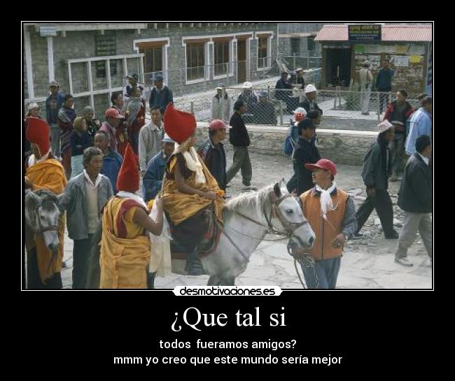 ¿Que tal si - todos  fueramos amigos?
mmm yo creo que este mundo sería mejor
