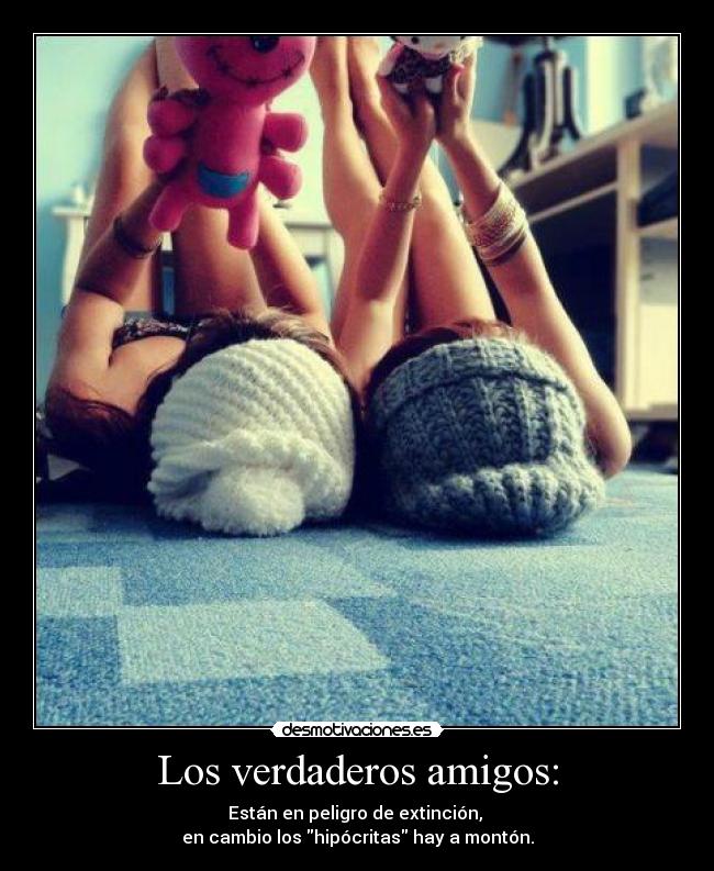 Los verdaderos amigos: - Están en peligro de extinción, 
en cambio los hipócritas hay a montón.