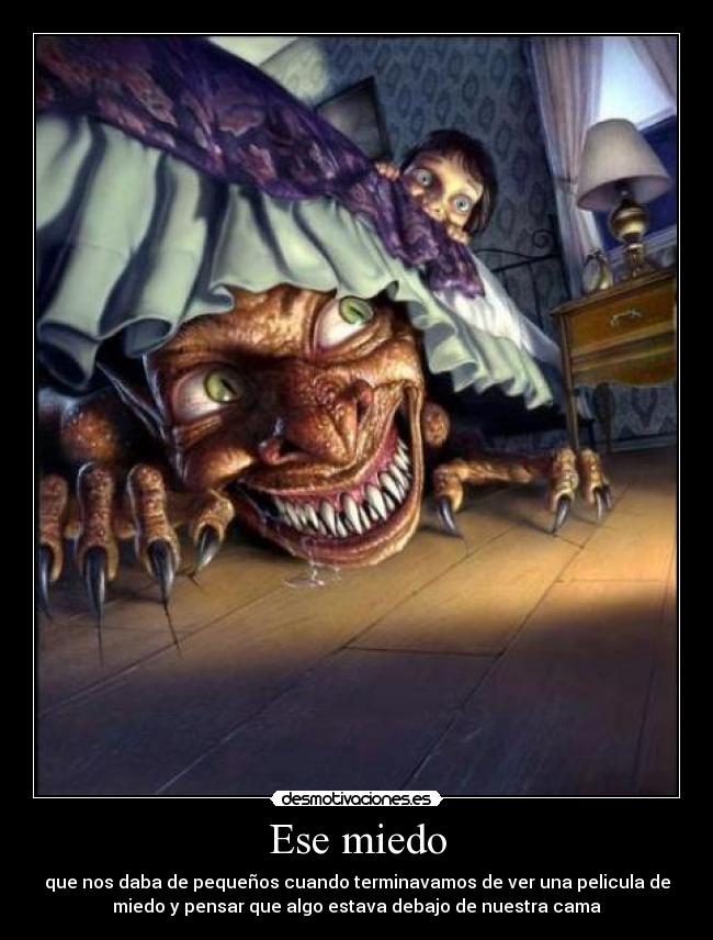 Ese miedo - que nos daba de pequeños cuando terminavamos de ver una pelicula de
miedo y pensar que algo estava debajo de nuestra cama