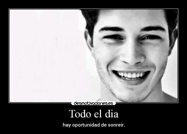 Todo el dia - hay oportunidad de sonreir.