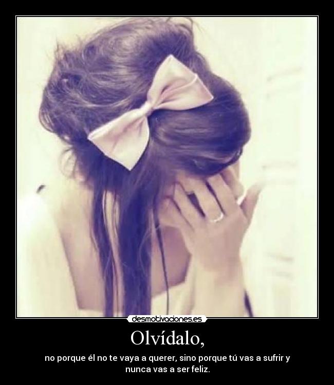 Olvídalo, - no porque él no te vaya a querer, sino porque tú vas a sufrir y nunca vas a ser feliz.