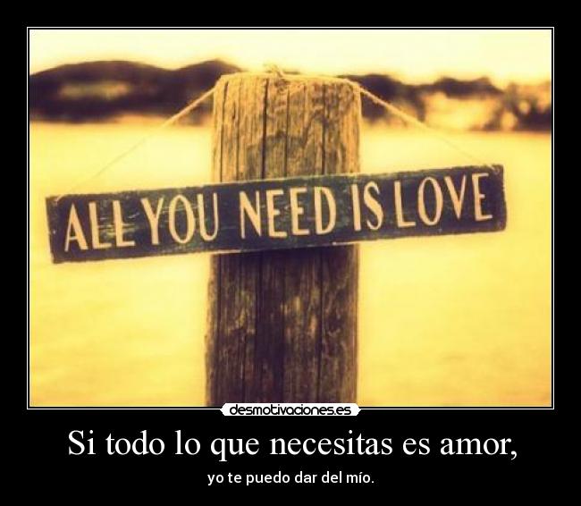 Si todo lo que necesitas es amor, - yo te puedo dar del mío.