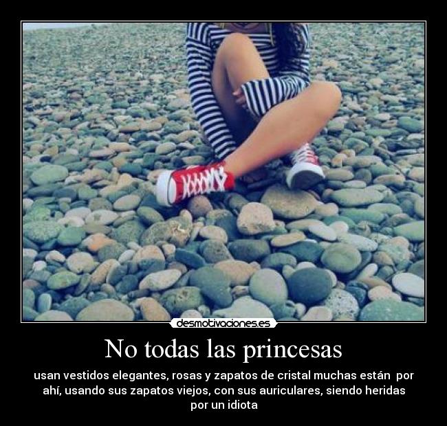 No todas las princesas - usan vestidos elegantes, rosas y zapatos de cristal muchas están por
ahí, usando sus zapatos viejos, con sus auriculares, siendo heridas
por un idiota