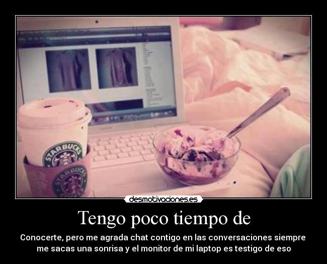 Tengo poco tiempo de - Conocerte, pero me agrada chat contigo en las conversaciones siempre
me sacas una sonrisa y el monitor de mi laptop es testigo de eso