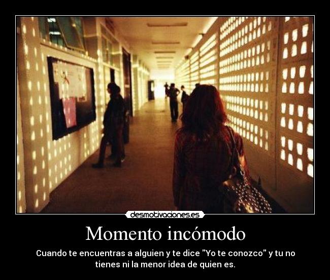 Momento incómodo - Cuando te encuentras a alguien y te dice Yo te conozco y tu no
tienes ni la menor idea de quien es.