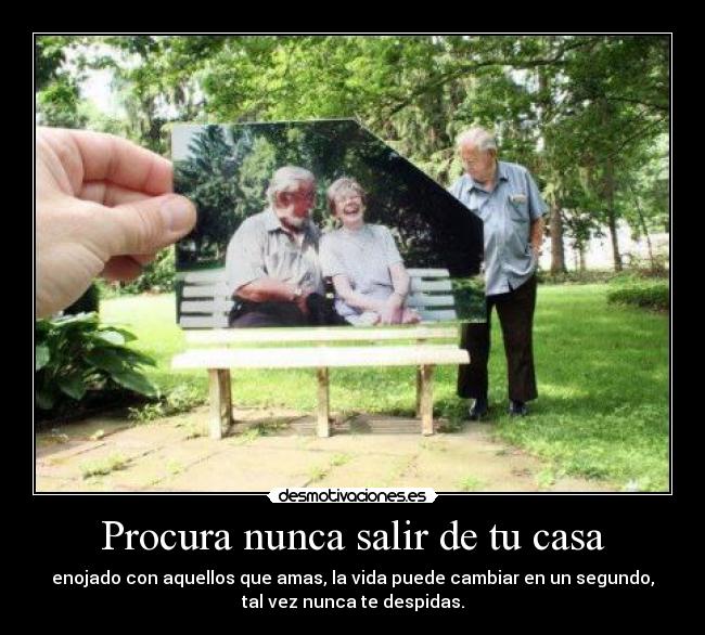 Procura nunca salir de tu casa - enojado con aquellos que amas, la vida puede cambiar en un segundo,
tal vez nunca te despidas.