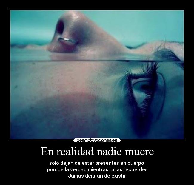 En realidad nadie muere - solo dejan de estar presentes en cuerpo
porque la verdad mientras tu las recuerdes
Jamas dejaran de existir