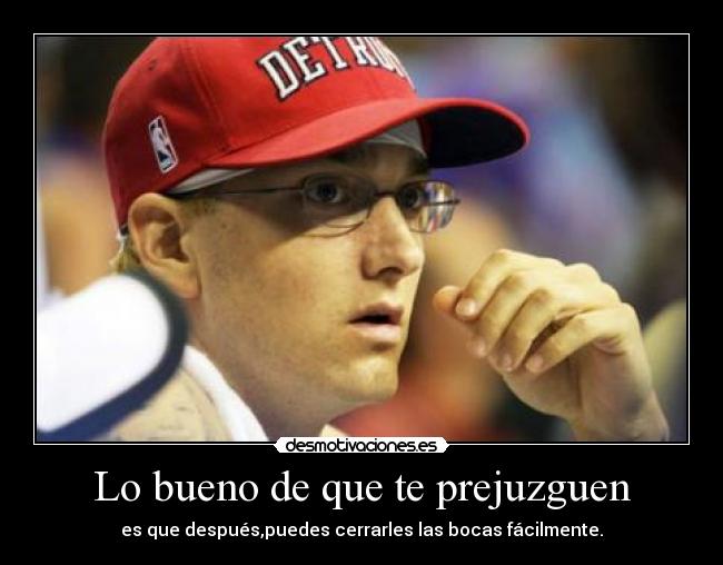 Lo bueno de que te prejuzguen - es que después,puedes cerrarles las bocas fácilmente.