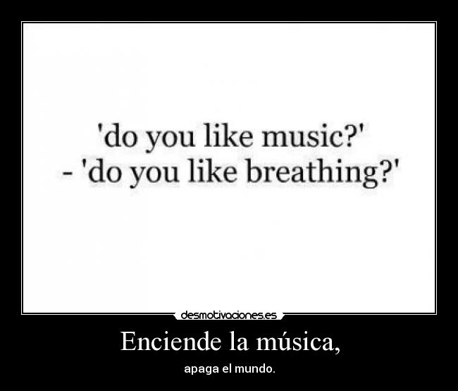 Enciende la música, - apaga el mundo.