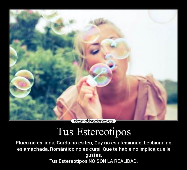 Tus Estereotipos - Flaca no es linda, Gorda no es fea, Gay no es afeminado, Lesbiana no
es amachada, Romántico no es cursi, Que te hable no implica que le
gustes.
Tus Estereotipos NO SON LA REALIDAD.