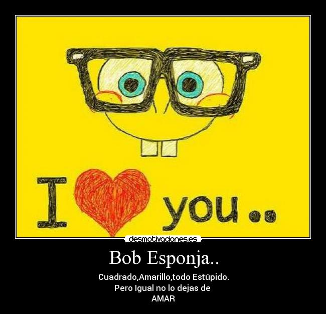 Bob Esponja.. - Cuadrado,Amarillo,todo Estúpido.
Pero Igual no lo dejas de 
AMAR♥