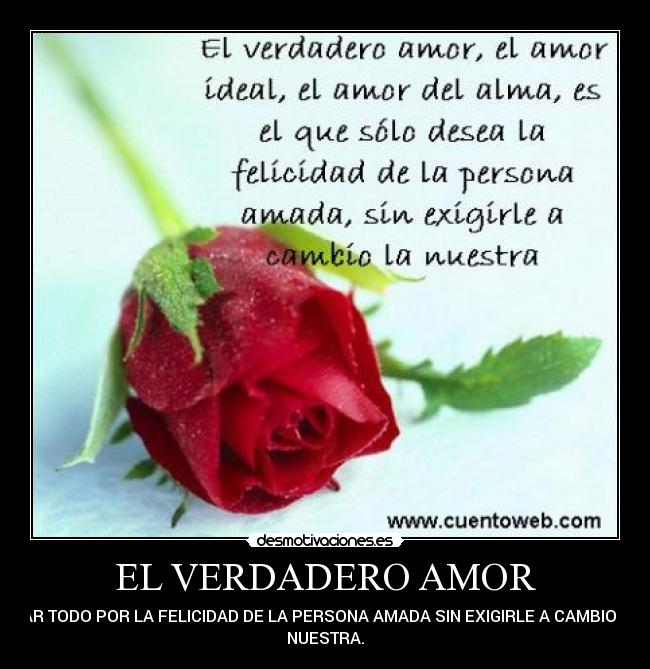 EL VERDADERO AMOR - DAR TODO POR LA FELICIDAD DE LA PERSONA AMADA SIN EXIGIRLE A CAMBIO LA
NUESTRA.