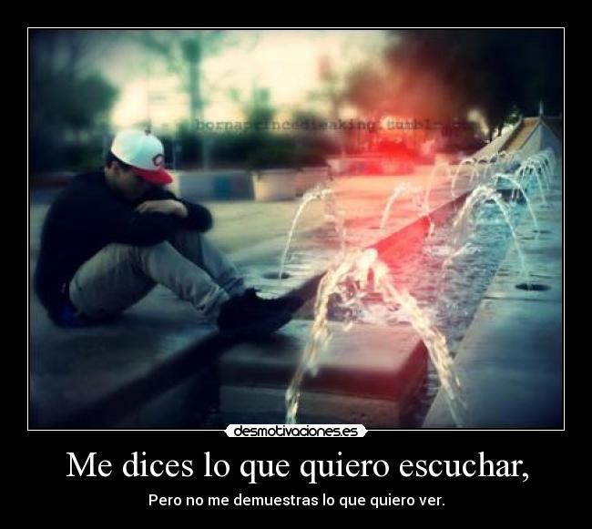 Me dices lo que quiero escuchar, - Pero no me demuestras lo que quiero ver.