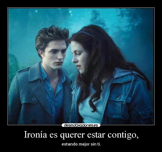Ironía es querer estar contigo, -